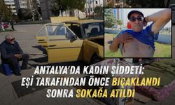 Antalya'da kadın şiddeti: Eşi tarafından önce bıçaklandı sonra sokağa atıldı