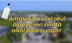 Antalya’da özel okul öğrencileri sınıfta alkol partisi yaptı!