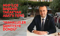 MHP İlçe Başkanı Takak'tan ASAT'a tepki: "Mahalleler şantiyeye döndü"