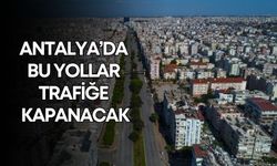 Antalya’da bu yollar trafiğe kapanacak!