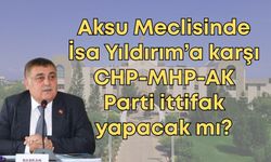 Aksu Meclisinde İsa Yıldırım’a karşı CHP-MHP-AK Parti ittifak yapacak mı?