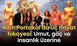 Altın Portakal’da üç hayat hikayesi: Umut, göç ve insanlık üzerine
