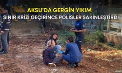 Aksu’da gergin yıkım! Sinir krizi geçirince polisler sakinleştirdi