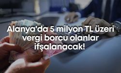 Alanya'da 5 milyon TL üzeri vergi borcu olanlar ifşalanacak!