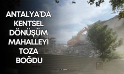Antalya’da kentsel dönüşüm mahalleyi toza boğdu