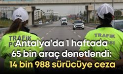 Antalya’da 1 haftada 65 bin araç denetlendi: 14 bin 988 sürücüye ceza