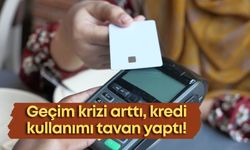 Geçim krizi arttı, kredi kullanımı tavan yaptı!