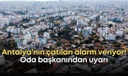 Antalya’nın çatıları alarm veriyor! Oda başkanından olası afet öncesi uyarı