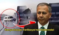 Konya kazası İçişleri Bakanı Ali Yerlikaya'nın radarında!
