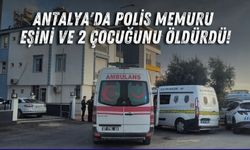 Antalya'da polis memuru eşini ve 2 çocuğunu öldürdü!