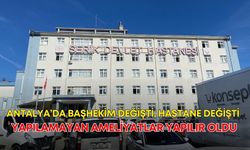 Antalya’da başhekim değişti, hastane değişti! Yapılamayan ameliyatlar yapılır oldu