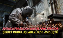 Antalya'da iş dünyası alarm veriyor: Şirket kuruluşları yüzde -15 düştü