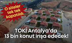 TOKİ Antalya’da 13 bin konut inşa edecek! O siteler tek tek kapatıldı