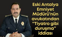 Eski Antalya Emniyet Müdürü İlker Arslan'ın avukatından “Tiyatro gibi duruşma” iddiası