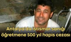 Antalya'da istismar sanığı öğretmene 500 yıl hapis cezası