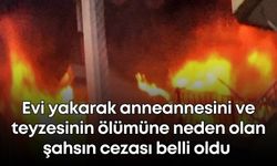 Evi yakarak anneannesini ve teyzesinin ölümüne neden olan şahsın cezası belli oldu