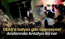 DEAŞ'a balyoz gibi operasyon! Aralarında Antalya da var
