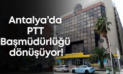 Antalya’da PTT Başmüdürlüğü dönüşüyor!