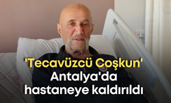 'Tecavüzcü Coşkun' hastaneye kaldırıldı