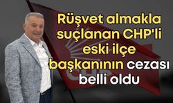 Rüşvet almakla suçlanan CHP'li eski ilçe başkanının cezası belli oldu