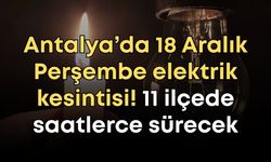 Antalya’da 18 Aralık Perşembe elektrik kesintisi! 11 ilçede saatlerce sürecek