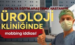 Antalya Eğitim ve Araştırma Hastanesi'nde üroloji kliniğinde mobbing iddiası!