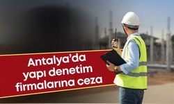 Antalya’da çok sayıda yapı denetim firmasına ceza