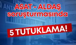 ASAT ve ALDAŞ soruşturmasında 5  tutuklama!
