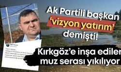 Ak Partili başkan ‘vizyon yatırım’ demişti! Kırgöz’ün üstüne kurulan muz serası yıkılıyor