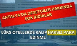 Antalya’da denetçiler hakkında şok iddialar! Lüks otellerde kalıp haksız para edinme