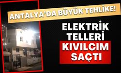 Antalya’da büyük tehlike! Elektrik telleri kıvılcım saçtı