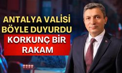 Antalya Valisi bu sözlerle duyurdu: Korkunç bir rakam!