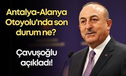 Antalya-Alanya Otoyolu'nda son durum ne? Çavuşoğlu açıkladı!