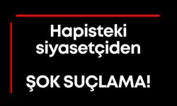 Hapisteki siyasetçiden şok suçlama!
