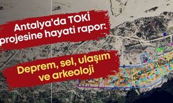 Antalya’da TOKİ projesine hayati uyarı: Çevre, jeolojik, sel, deprem riski barındırıyor
