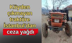 Köyden çıkmayan traktöre İstanbul’dan ceza yağdı