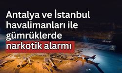 Antalya ve İstanbul havalimanları ile gümrüklerde narkotik alarmı