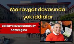 Manavgat davasında şok iddialar: Baklava kutusundan ev pazarlığına