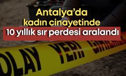 Antalya’da kadın cinayetinde 10 yıllık sır perdesi aralandı