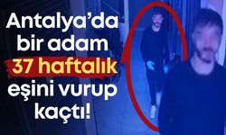Antalya’da bir adam 37 haftalık eşini vurup kaçtı!