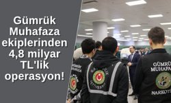 Gümrük Muhafaza ekiplerinden 4,8 milyar TL'lik operasyon!