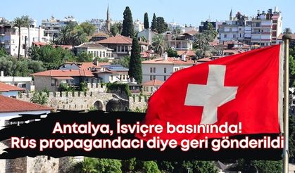 Antalya, İsviçre basınında! Rus propagandacı diye geri gönderildi