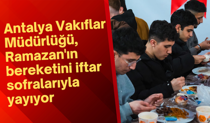 Antalya Vakıflar Müdürlüğü, Ramazan'ın bereketini iftar sofralarıyla yayıyor