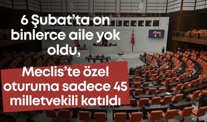 6 Şubat’ta on binlerce aile yok oldu, Meclis’te özel oturuma sadece 45 milletvekili katıldı