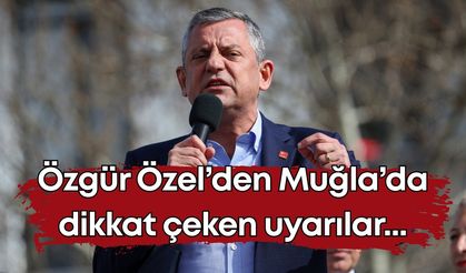 Özgür Özel’den Muğla’da dikkat çeken uyarılar...