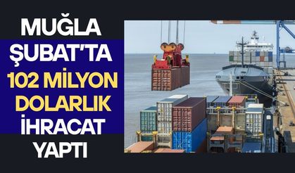 Muğla Şubat’ta 102 milyon dolarlık ihracat yaptı