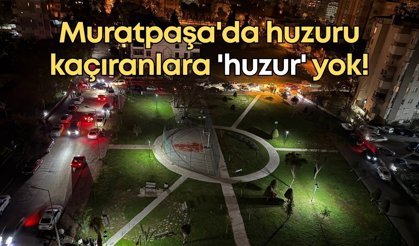 Muratpaşa'da huzuru kaçıranlara 'huzur' yok!