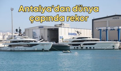 Antalya’dan dünya çapında rekor: Lüks yat üretiminin merkezi olduk