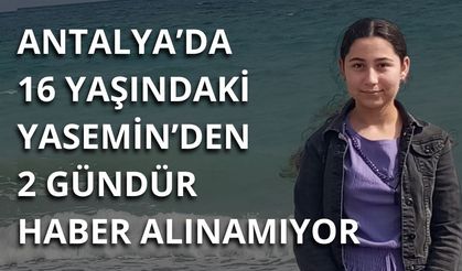 Antalya’da 16 yaşındaki Yasemin’den 2 gündür haber alınamıyor