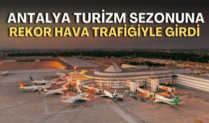 Antalya turizm sezonuna rekor hava trafiğiyle girdi